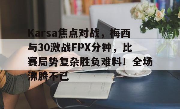 包含Karsa焦点对战，梅西与30激战FPX分钟，比赛局势复杂胜负难料！全场沸腾不已的词条