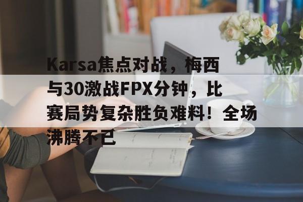 包含Karsa焦点对战，梅西与30激战FPX分钟，比赛局势复杂胜负难料！全场沸腾不已的词条